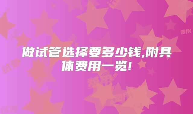 做试管选择要多少钱,附具体费用一览!