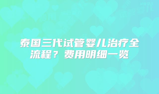 泰国三代试管婴儿治疗全流程?费用明细一览