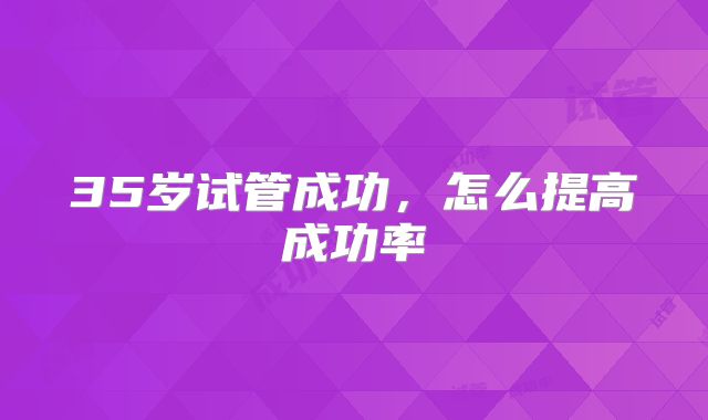 35岁试管成功，怎么提高成功率