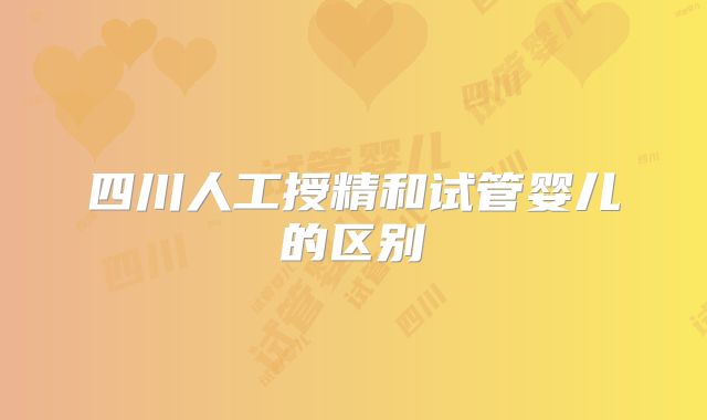 四川人工授精和试管婴儿的区别