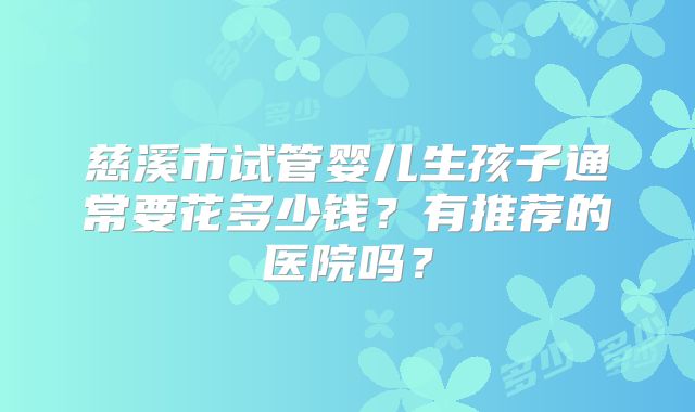 慈溪市试管婴儿生孩子通常要花多少钱？有推荐的医院吗？