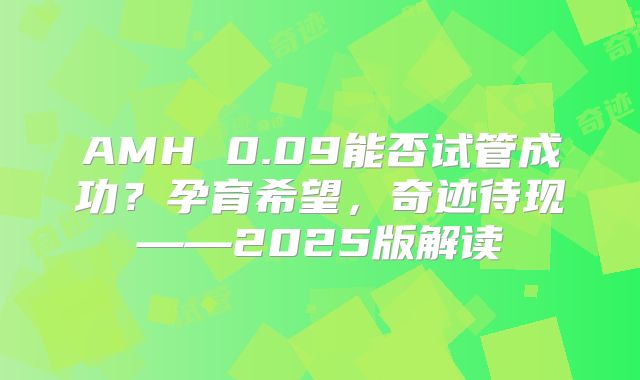 AMH 0.09能否试管成功？孕育希望，奇迹待现——2025版解读