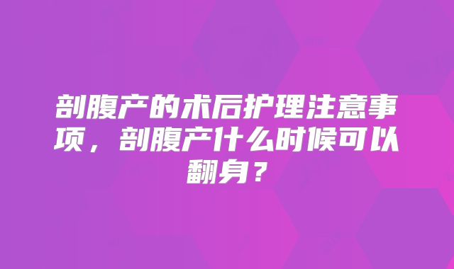 剖腹产的术后护理注意事项，剖腹产什么时候可以翻身？