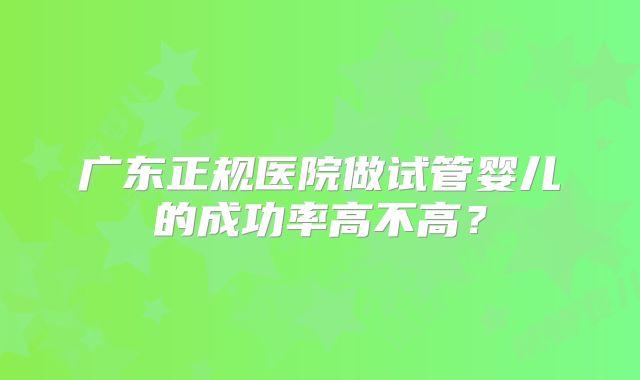 广东正规医院做试管婴儿的成功率高不高?