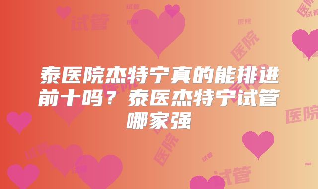 泰医院杰特宁真的能排进前十吗？泰医杰特宁试管哪家强