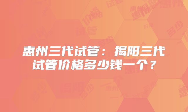 惠州三代试管:揭阳三代试管价格多少钱一个?