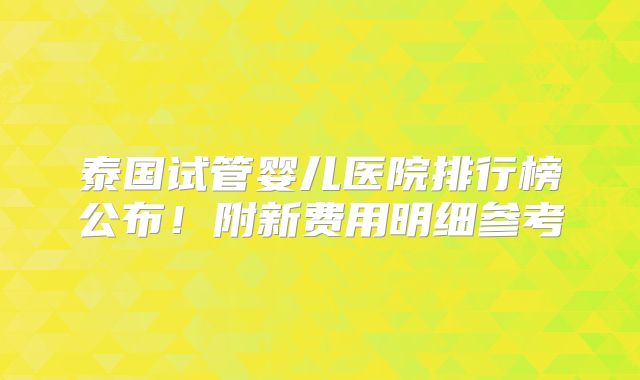 泰国试管婴儿医院排行榜公布!附新费用明细参考