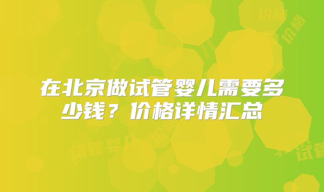 在北京做试管婴儿需要多少钱?价格详情汇总