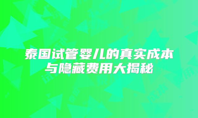 泰国试管婴儿的真实成本与隐藏费用大揭秘