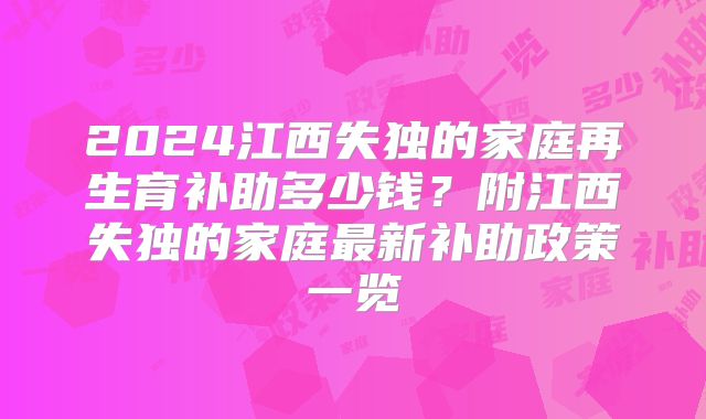 2024江西失独的家庭再生育补助多少钱?附江西失独的家庭最新补助政策一览