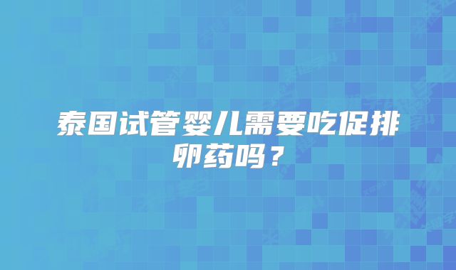 泰国试管婴儿需要吃促排卵药吗？