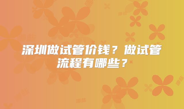 深圳做试管价钱？做试管流程有哪些？