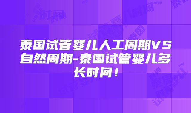 泰国试管婴儿人工周期VS自然周期-泰国试管婴儿多长时间！