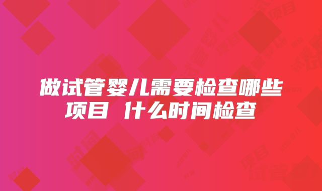 做试管婴儿需要检查哪些项目 什么时间检查