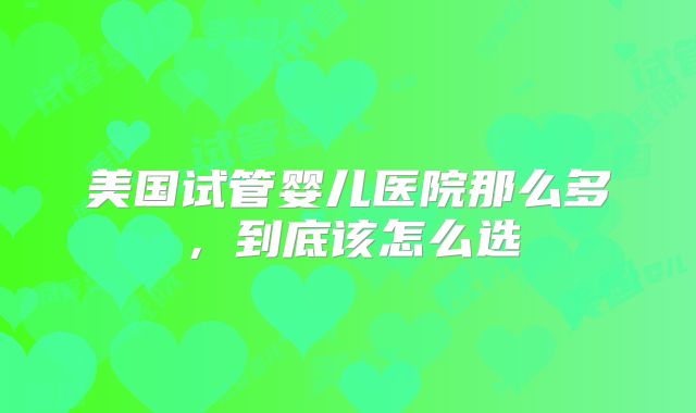 美国试管婴儿医院那么多，到底该怎么选