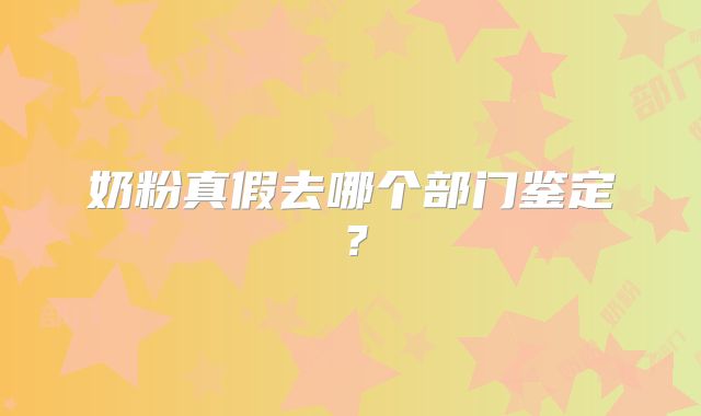 奶粉真假去哪个部门鉴定?