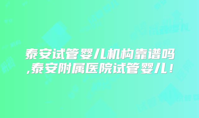 泰安试管婴儿机构靠谱吗,泰安附属医院试管婴儿！