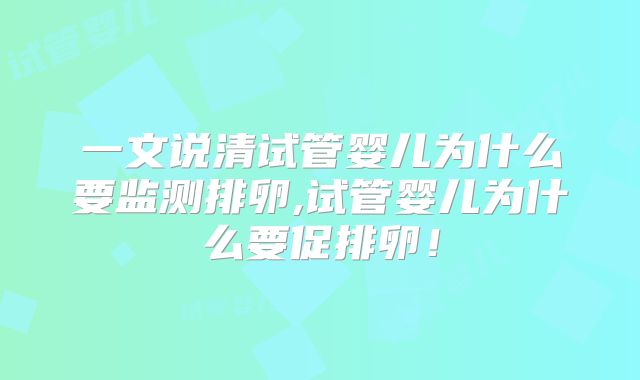 一文说清试管婴儿为什么要监测排卵,试管婴儿为什么要促排卵!