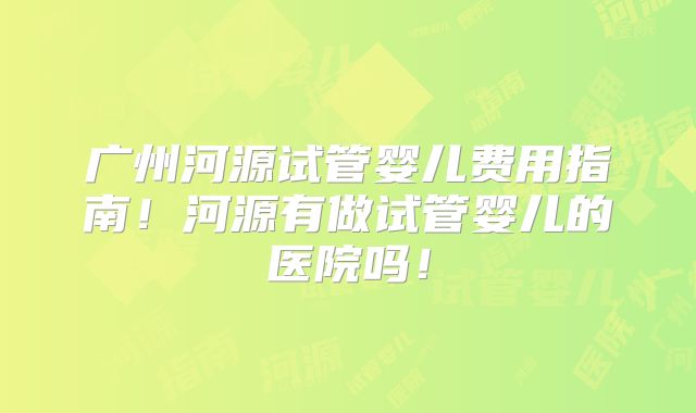 广州河源试管婴儿费用指南！河源有做试管婴儿的医院吗！
