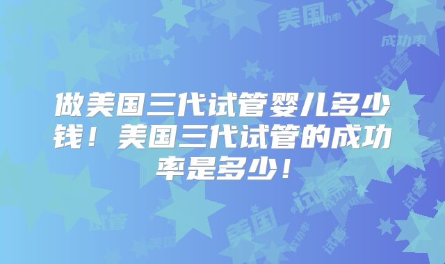 做美国三代试管婴儿多少钱！美国三代试管的成功率是多少！