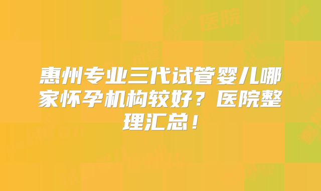 惠州专业三代试管婴儿哪家怀孕机构较好?医院整理汇总!
