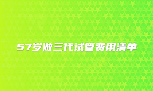 57岁做三代试管费用清单