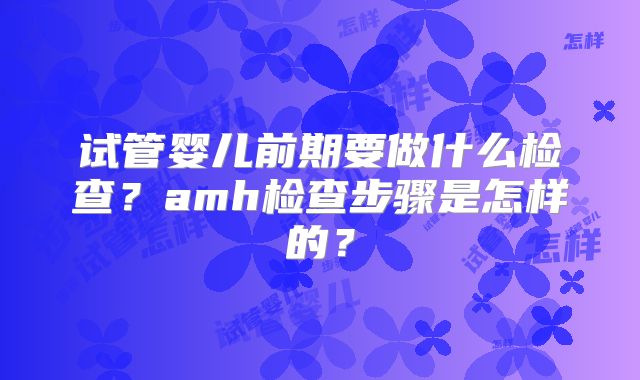 试管婴儿前期要做什么检查?amh检查步骤是怎样的?