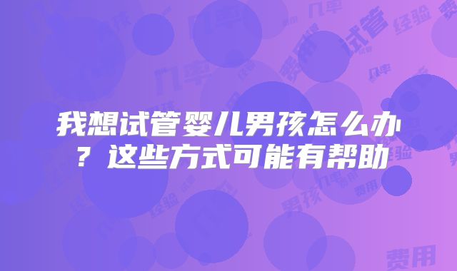 我想试管婴儿男孩怎么办？这些方式可能有帮助