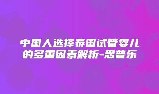 中国人选择泰国试管婴儿的多重因素解析-思普乐