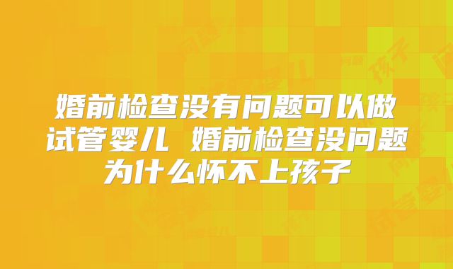 婚前检查没有问题可以做试管婴儿 婚前检查没问题为什么怀不上孩子