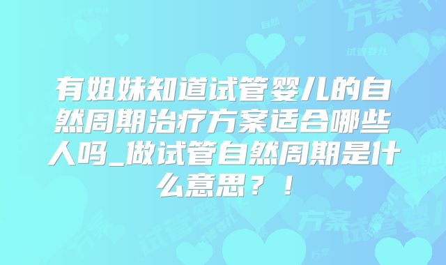有姐妹知道试管婴儿的自然周期治疗方案适合哪些人吗_做试管自然周期是什么意思？！
