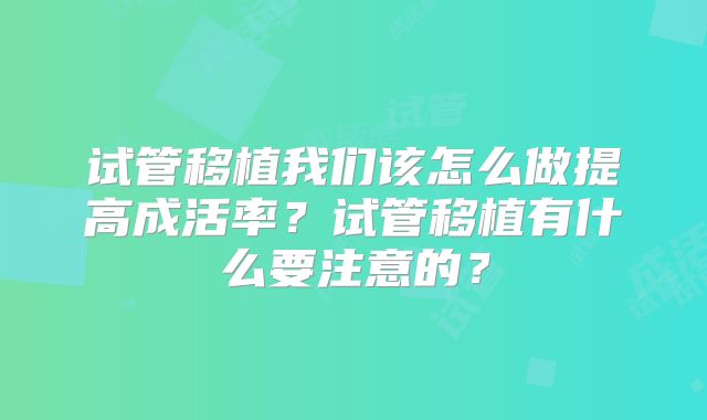 试管移植我们该怎么做提高成活率？试管移植有什么要注意的？