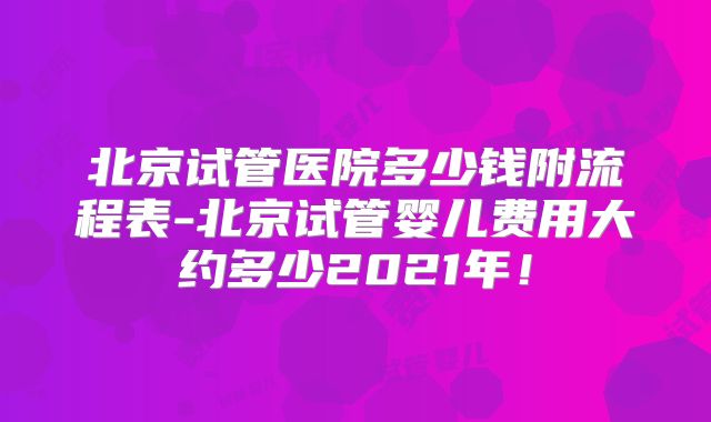 北京试管医院多少钱附流程表-北京试管婴儿费用大约多少2021年!