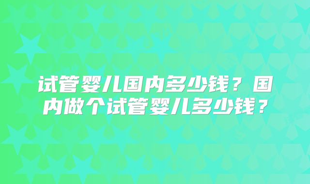 试管婴儿国内多少钱？国内做个试管婴儿多少钱？