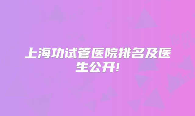 上海功试管医院排名及医生公开!