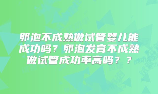 卵泡不成熟做试管婴儿能成功吗？卵泡发育不成熟做试管成功率高吗？？