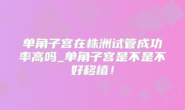 单角子宫在株洲试管成功率高吗_单角子宫是不是不好移植！