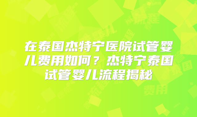 在泰国杰特宁医院试管婴儿费用如何？杰特宁泰国试管婴儿流程揭秘