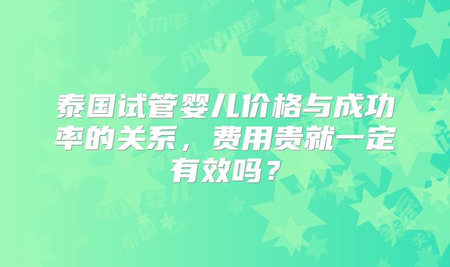 泰国试管婴儿价格与成功率的关系,费用贵就一定有效吗?