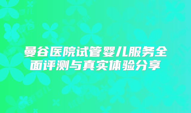 曼谷医院试管婴儿服务全面评测与真实体验分享