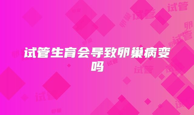 试管生育会导致卵巢病变吗