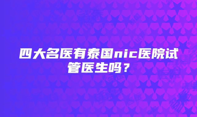 四大名医有泰国nic医院试管医生吗？