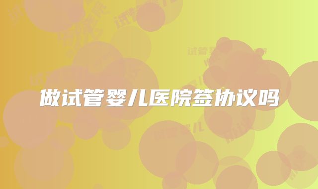 做试管婴儿医院签协议吗