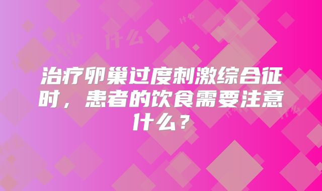 治疗卵巢过度刺激综合征时，患者的饮食需要注意什么？