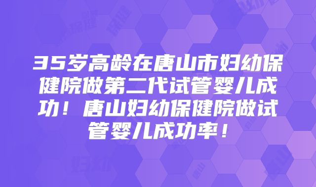 35岁高龄在唐山市妇幼保健院做第二代试管婴儿成功！唐山妇幼保健院做试管婴儿成功率！