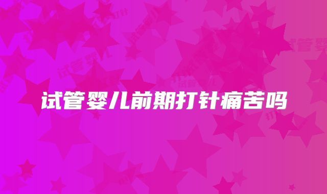 试管婴儿前期打针痛苦吗