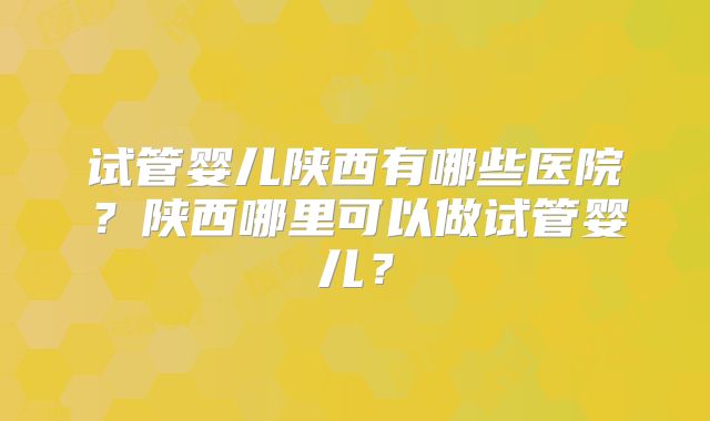 试管婴儿陕西有哪些医院？陕西哪里可以做试管婴儿？
