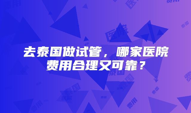 去泰国做试管,哪家医院费用合理又可靠?