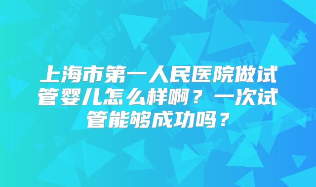 上海市第一人民医院做试管婴儿怎么样啊？一次试管能够成功吗？