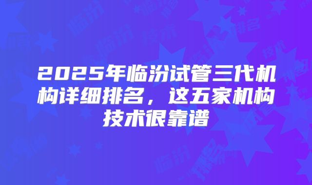 2025年临汾试管三代机构详细排名,这五家机构技术很靠谱